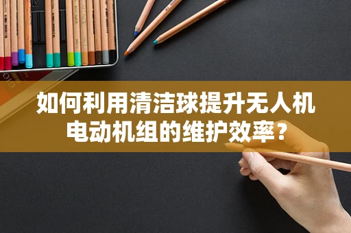 如何利用清洁球提升无人机电动机组的维护效率？
