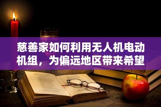 慈善家如何利用无人机电动机组，为偏远地区带来希望之光？