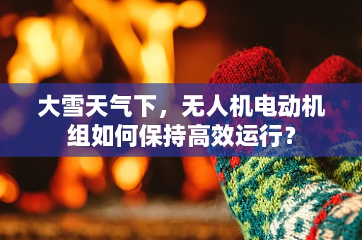 大雪天气下，无人机电动机组如何保持高效运行？