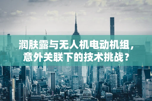 润肤露与无人机电动机组，意外关联下的技术挑战？