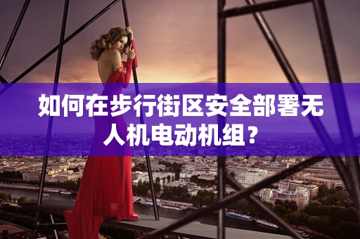 如何在步行街区安全部署无人机电动机组？