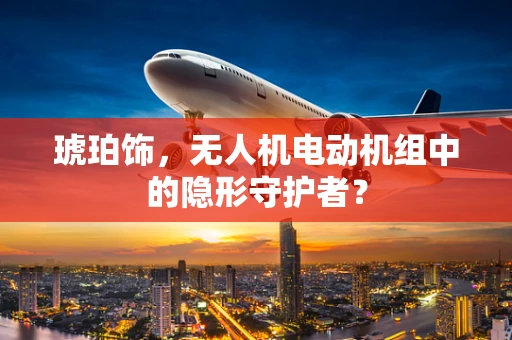 琥珀饰，无人机电动机组中的隐形守护者？