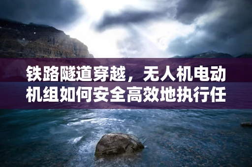 铁路隧道穿越，无人机电动机组如何安全高效地执行任务？