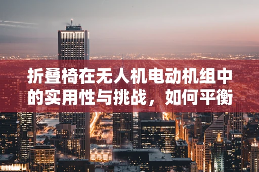 折叠椅在无人机电动机组中的实用性与挑战，如何平衡轻量与强度？