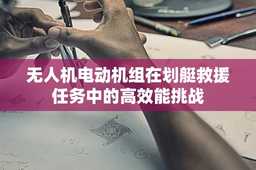 无人机电动机组在划艇救援任务中的高效能挑战
