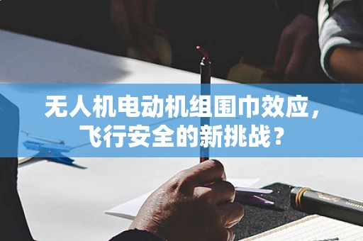 无人机电动机组围巾效应，飞行安全的新挑战？
