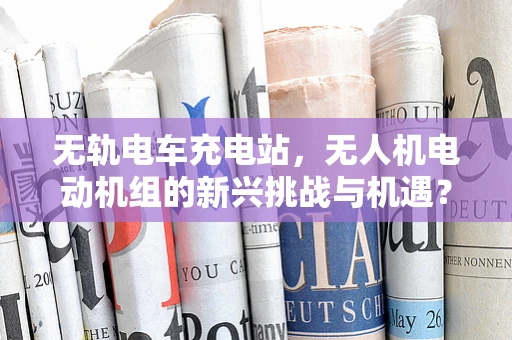无轨电车充电站，无人机电动机组的新兴挑战与机遇？