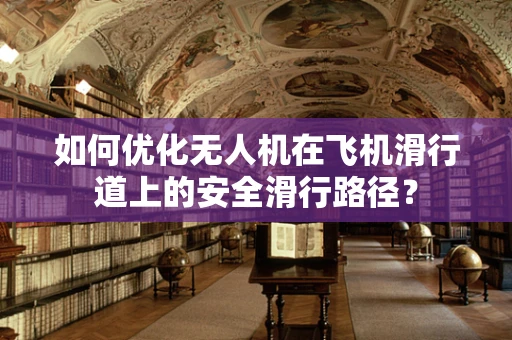 如何优化无人机在飞机滑行道上的安全滑行路径？