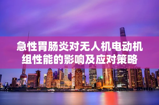 急性胃肠炎对无人机电动机组性能的影响及应对策略