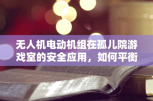 无人机电动机组在孤儿院游戏室的安全应用，如何平衡娱乐与安全？