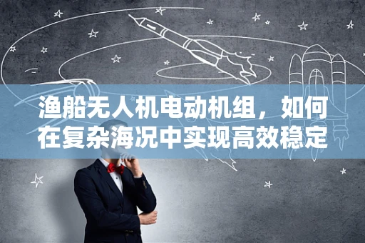渔船无人机电动机组，如何在复杂海况中实现高效稳定控制？