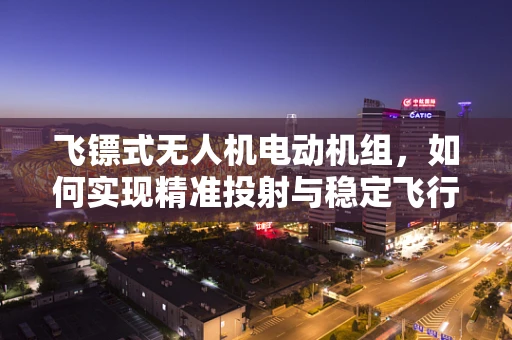 飞镖式无人机电动机组，如何实现精准投射与稳定飞行？