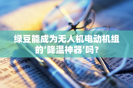绿豆能成为无人机电动机组的‘降温神器’吗？