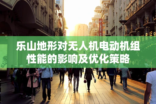 乐山地形对无人机电动机组性能的影响及优化策略