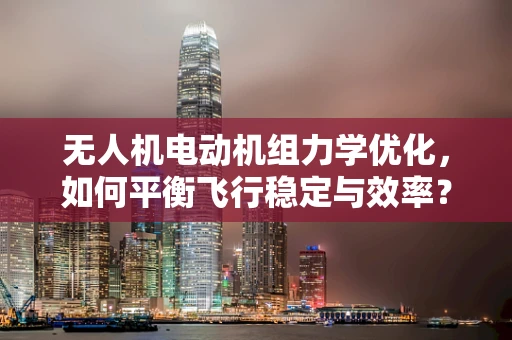 无人机电动机组力学优化，如何平衡飞行稳定与效率？