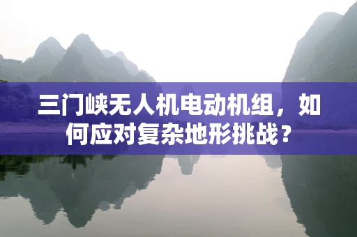 三门峡无人机电动机组，如何应对复杂地形挑战？