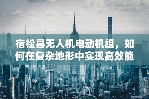 宿松县无人机电动机组，如何在复杂地形中实现高效能？