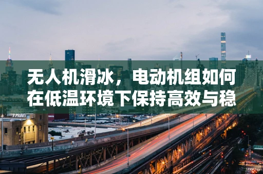 无人机滑冰，电动机组如何在低温环境下保持高效与稳定？