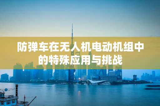 防弹车在无人机电动机组中的特殊应用与挑战