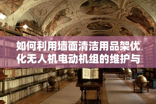 如何利用墙面清洁用品架优化无人机电动机组的维护与存储？