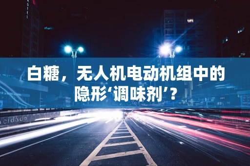 白糖，无人机电动机组中的隐形‘调味剂’？
