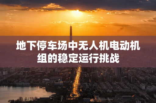 地下停车场中无人机电动机组的稳定运行挑战