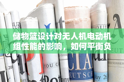 储物篮设计对无人机电动机组性能的影响，如何平衡负载与飞行稳定性？
