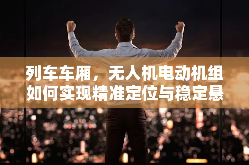 列车车厢，无人机电动机组如何实现精准定位与稳定悬停？