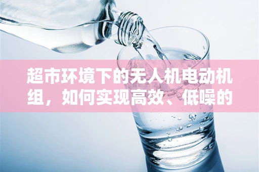 超市环境下的无人机电动机组，如何实现高效、低噪的货物运输？