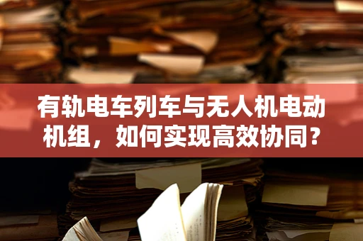 有轨电车列车与无人机电动机组，如何实现高效协同？