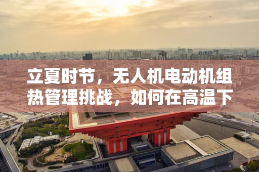 立夏时节，无人机电动机组热管理挑战，如何在高温下保持高效与安全？
