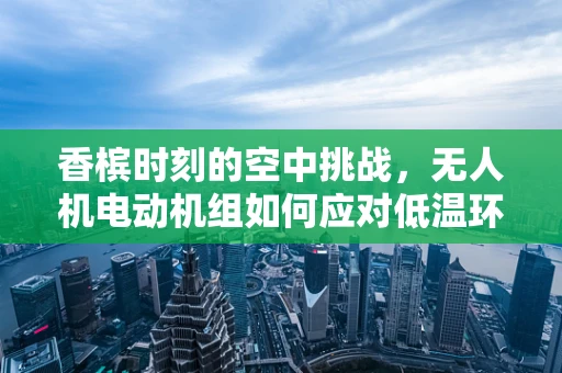 香槟时刻的空中挑战，无人机电动机组如何应对低温环境下的电池性能挑战？
