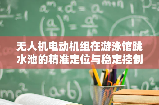 无人机电动机组在游泳馆跳水池的精准定位与稳定控制挑战