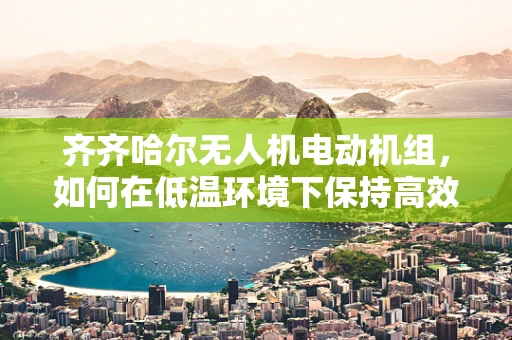 齐齐哈尔无人机电动机组，如何在低温环境下保持高效运行？