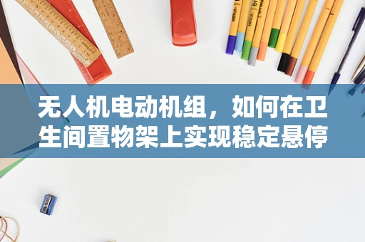 无人机电动机组，如何在卫生间置物架上实现稳定悬停？