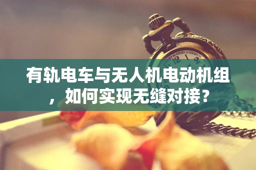 有轨电车与无人机电动机组，如何实现无缝对接？