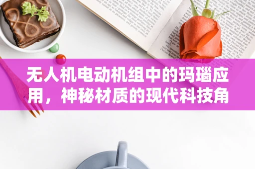 无人机电动机组中的玛瑙应用，神秘材质的现代科技角色