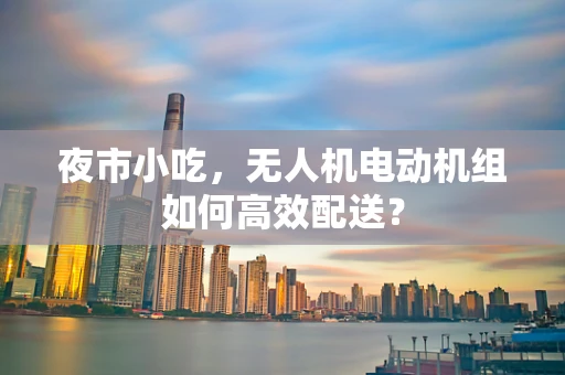 夜市小吃，无人机电动机组如何高效配送？
