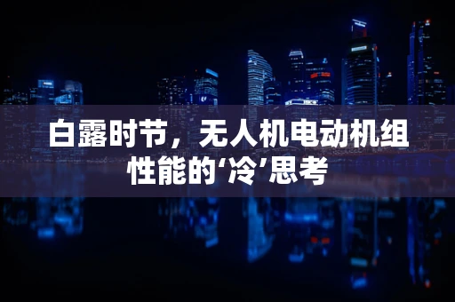 白露时节，无人机电动机组性能的‘冷’思考