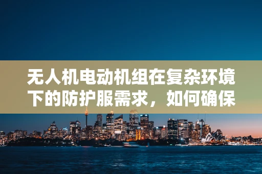 无人机电动机组在复杂环境下的防护服需求，如何确保高效与安全？