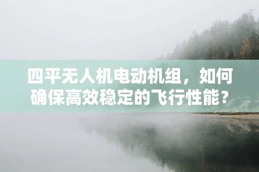 四平无人机电动机组，如何确保高效稳定的飞行性能？
