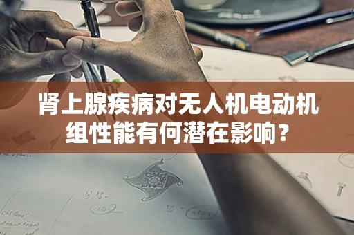 肾上腺疾病对无人机电动机组性能有何潜在影响？