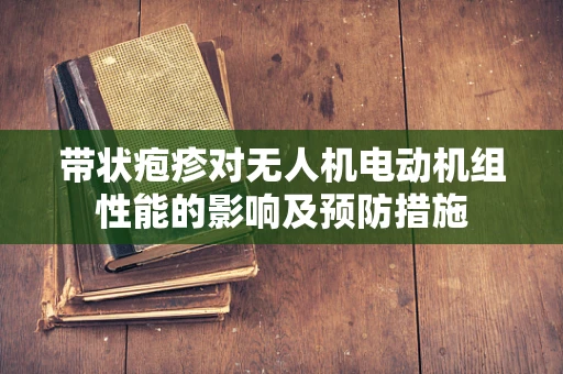 带状疱疹对无人机电动机组性能的影响及预防措施