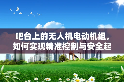 吧台上的无人机电动机组，如何实现精准控制与安全起降？