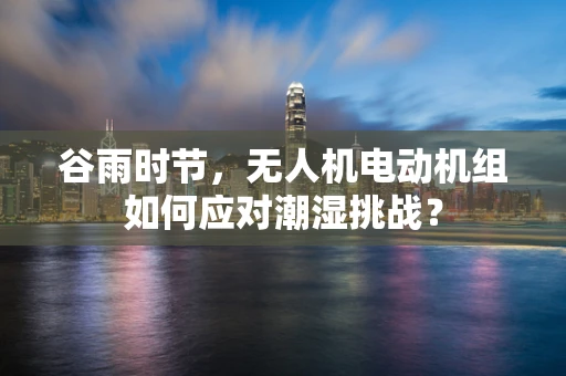 谷雨时节，无人机电动机组如何应对潮湿挑战？