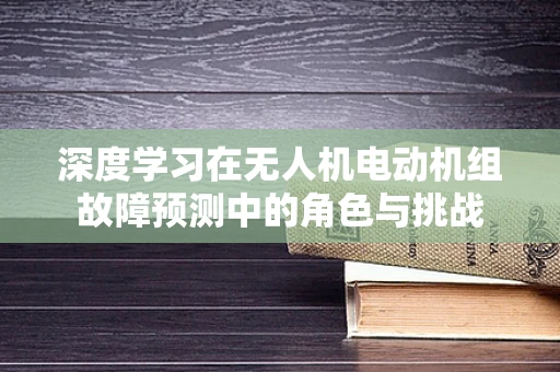 深度学习在无人机电动机组故障预测中的角色与挑战