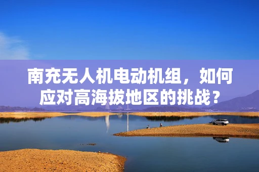 南充无人机电动机组，如何应对高海拔地区的挑战？