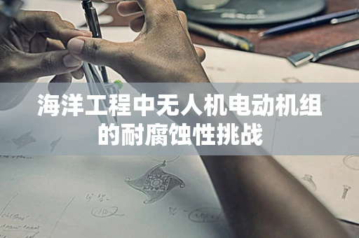 海洋工程中无人机电动机组的耐腐蚀性挑战
