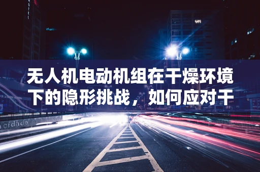 无人机电动机组在干燥环境下的隐形挑战，如何应对干燥综合征？