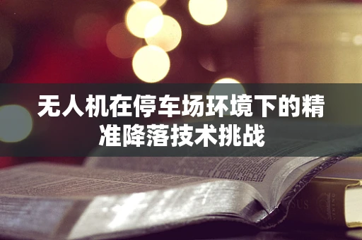 无人机在停车场环境下的精准降落技术挑战